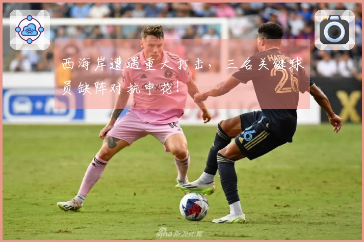 西海岸遭遇重大打击，三名关键球员缺阵对抗申花！