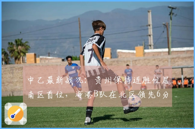 中乙最新战况：贵州保持连胜位居南区首位，海港B队在北区领先6分，温州遭遇10轮不胜